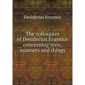 

Книга The colloquies of Desiderius Erasmus concerning men, manners and things. Erasmus Desiderius