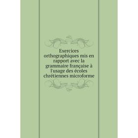 

Книга Exercices orthographiques mis en rapport avec la grammaire française à l'usage des écoles chrétiennes microforme