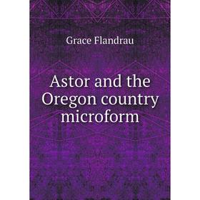 

Книга Astor and the Oregon country microform. Grace Flandrau