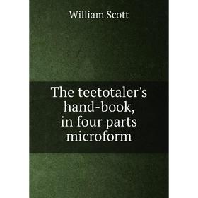 

Книга The teetotaler's hand-book, in four parts microform. William Scott