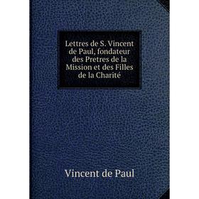 

Книга Lettres de S Vincent de Paul, fondateur des Pretres de la Mission et des Filles de la Charité