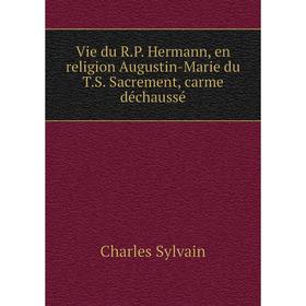 

Книга Vie du R.P. Hermann, en religion Augustin-Marie du T.S. Sacrement, carme déchaussé. Charles Sylvain