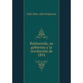 

Книга Balmaceda, su gobierno y la revolución de 1891. Julio Bañados Espinosa