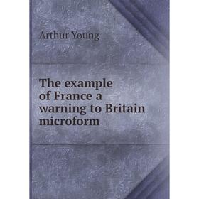 

Книга The example of France a warning to Britain microform. Arthur Young