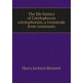 

Книга The life history of Cotylophoron cotylophorum, a trematode from ruminants. Harry Jackson Bennett