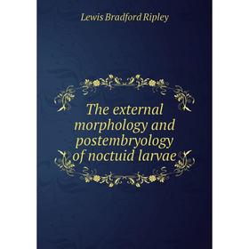 

Книга The external morphology and postembryology of noctuid larvae. Lewis Bradford Ripley