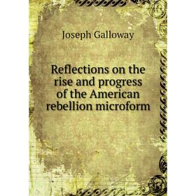 

Книга Reflections on the rise and progress of the American rebellion microform. Joseph Galloway