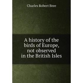 

Книга A history of the birds of Europe, not observed in the British Isles. Charles Robert Bree