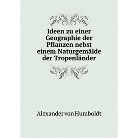 

Книга Ideen zu einer Geographie der Pflanzen nebst einem Naturgemälde der Tropenländer. Alexander von Humboldt