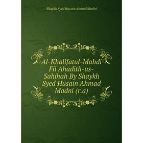 

Книга Al-Khalifatul-Mahdi Fil Ahadith-us-Sahihah By Shaykh Syed Husain Ahmad Madni (r.a). Shaykh Syed Husain Ahmad Madni