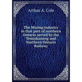 

Книга The Mining industry in that part of northern Ontario served by the Temiskaming and Northern Ontario Railway. Arthur A. Cole