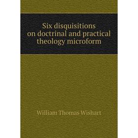 

Книга Six disquisitions on doctrinal and practical theology microform. William Thomas Wishart