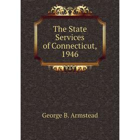

Книга The State Services of Connecticut, 1946. George B. Armstead