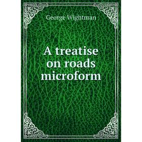 

Книга A treatise on roads microform. George Wightman