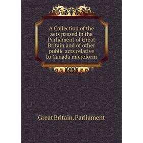 

Книга A Collection of the acts passed in the Parliament of Great Britain and of other public acts relative to Canada microform. Great Britain. Parliam