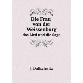 

Книга Die Frau von der Weissenburgdas Lied und die Sage. J. Dollschwitz