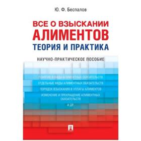 Всё о взыскании алиментов. Теория и практика. Научно-практическое пособие. Беспалов Ю.