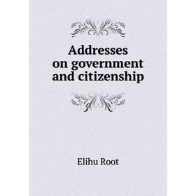 

Книга Addresses on government and citizenship. Elihu Root