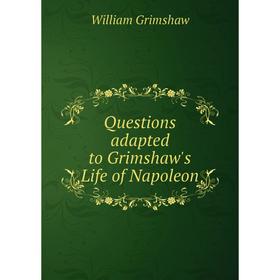 

Книга Questions adapted to Grimshaw's Life of Napoleon. William Grimshaw