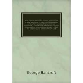 

Книга Hon. George Bancroft's oration, pronounced in New York, April 25, 1865, at the obsequies of Abraham Lincoln
