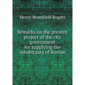 

Книга Remarks on the present project of the city government for supplying the inhabitants of Boston. Henry Bromfield Rogers