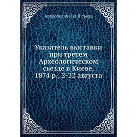

Указатель выставки при третем Археологическом сьезде в Киеве, 1874 р., 2-22 августа. Археологический съезд