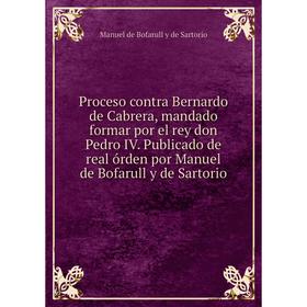 

Книга Proceso contra Bernardo de Cabrera, mandado formar por el rey don Pedro IV