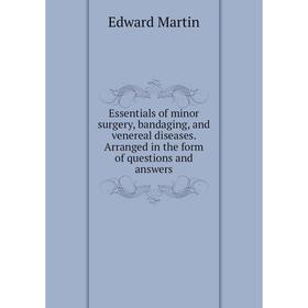 

Книга Essentials of minor surgery, bandaging, and venereal diseases. Arranged in the form of questions and answers. Edward Martin