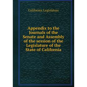 

Книга Appendix to the Journals of the Senate and Assembly of the session of the Legislature of the State of California. California. Legislature