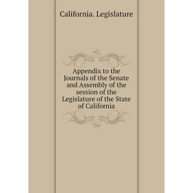 

Книга Appendix to the Journals of the Senate and Assembly of the session of the Legislature of the State of California. California. Legislature