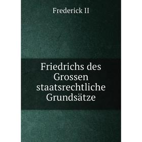 

Книга Friedrichs des Grossen staatsrechtliche Grundsätze. Frederick II