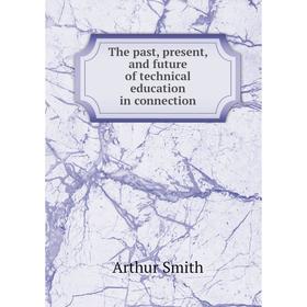

Книга The past, present, and future of technical education in connection. Arthur Smith