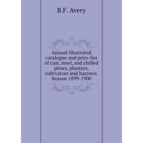 

Книга Annual illustrated catalogue and price-list of cast, steel, and chilled plows, planters, cultivators and harrows. Season 1899-1900. B. F. Avery