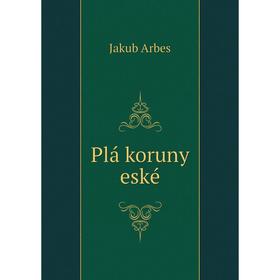 

Книга Plá koruny eské. Jakub Arbes