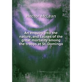 

Книга An enquiry into the nature, and causes of the great mortality among the troops at St. Domingo. Hector McLean