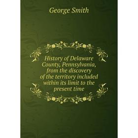 

Книга History of Delaware County, Pennsylvania, from the discovery of the territory included within its limit to the present time. George Smith