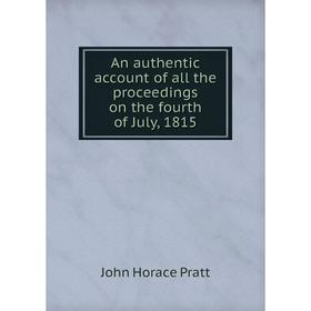 

Книга An authentic account of all the proceedings on the fourth of July, 1815. John Horace Pratt