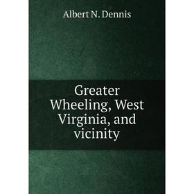 

Книга Greater Wheeling, West Virginia, and vicinity. Albert N. Dennis