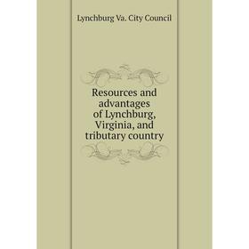 

Книга Resources and advantages of Lynchburg, Virginia, and tributary country. Lynchburg Va. City Council