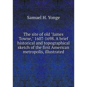 

Книга The site of old James Towne, 1607-1698. A brief historical and topographical sketch of the first American metropolis, illustrated. Samuel H. Yon