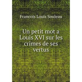 

Книга Un petit mot a Louis XVI sur les crimes de ses vertus. Francois Louis Souleau