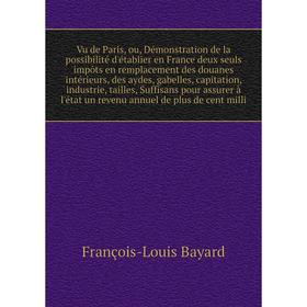 

Книга Vu de Paris, ou, Démonstration de la possibilité d'établier en France deux seuls impôts en remplacement des douanes intérieurs, des aydes, gabel
