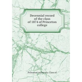 

Книга Decennial record of the class of 1874 of Princeton college. Princeton university. Class of