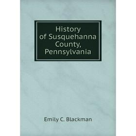 

Книга History of Susquehanna County, Pennsylvania. Emily C. Blackman