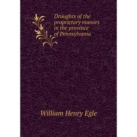 

Книга Draughts of the proprietary manors in the province of Pennsylvania. William Henry Egle