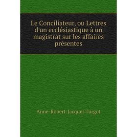 

Книга Le Conciliateur, ou Lettres d'un ecclésiastique à un magistrat sur les affaires présentes