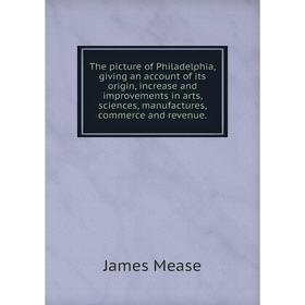 

Книга The picture of Philadelphia, giving an account of its origin, increase and improvements in arts, sciences, manufactures, commerce and revenue