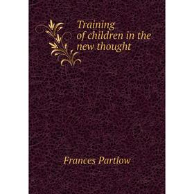 

Книга Training of children in the new thought. Frances Partlow