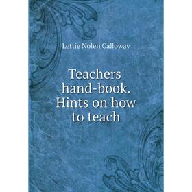 

Книга Teachers' hand-book. Hints on how to teach. Lettie Nolen Calloway