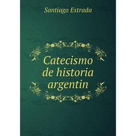 

Книга Catecismo de historia argentin. Santiago Estrada